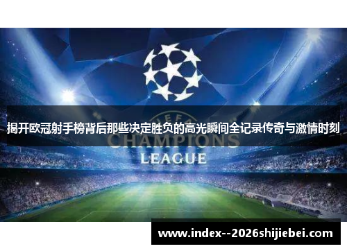 揭开欧冠射手榜背后那些决定胜负的高光瞬间全记录传奇与激情时刻