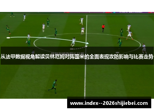 从法甲数据视角解读贝林厄姆对阵国米的全面表现攻防影响与比赛走势