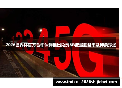 2026世界杯官方合作伙伴推出免费5G流量服务惠及持票球迷