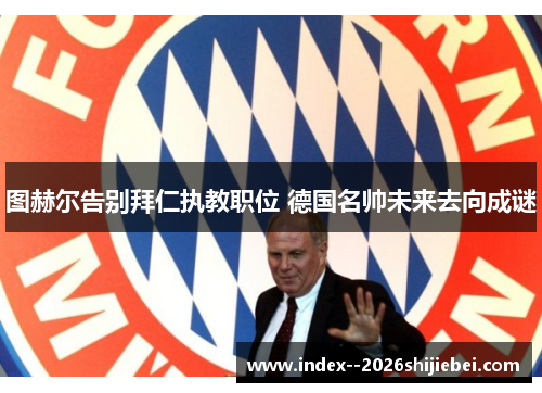 图赫尔告别拜仁执教职位 德国名帅未来去向成谜
