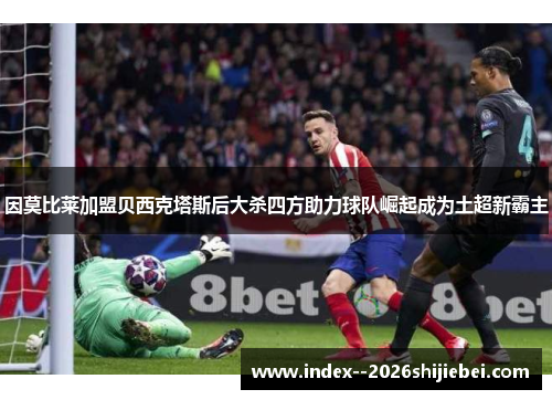 因莫比莱加盟贝西克塔斯后大杀四方助力球队崛起成为土超新霸主
