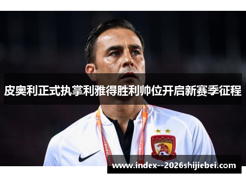 皮奥利正式执掌利雅得胜利帅位开启新赛季征程