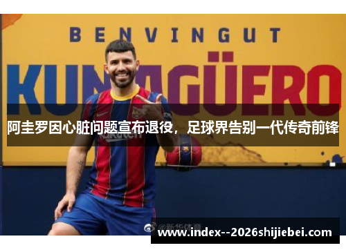 阿圭罗因心脏问题宣布退役，足球界告别一代传奇前锋