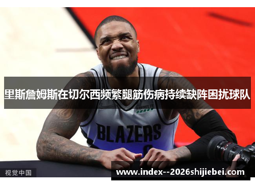 里斯詹姆斯在切尔西频繁腿筋伤病持续缺阵困扰球队