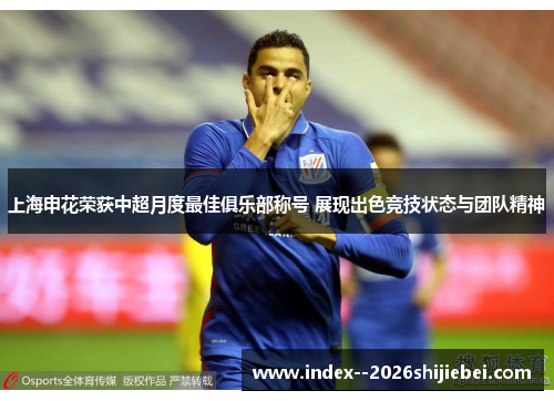 上海申花荣获中超月度最佳俱乐部称号 展现出色竞技状态与团队精神 上海申花荣获中超月度最佳俱乐部称号 展现出色竞技状态与团队精神