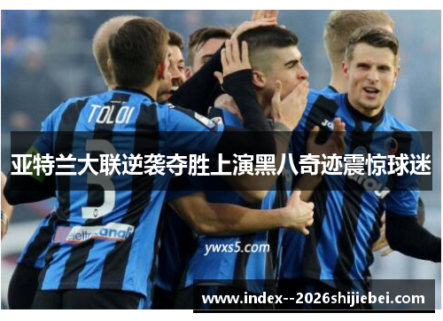 亚特兰大联逆袭夺胜上演黑八奇迹震惊球迷