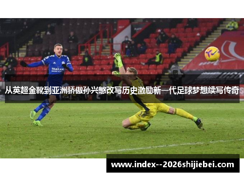 从英超金靴到亚洲骄傲孙兴慜改写历史激励新一代足球梦想续写传奇