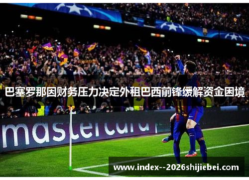 巴塞罗那因财务压力决定外租巴西前锋缓解资金困境