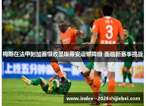 梅斯在法甲附加赛惜败圣埃蒂安遗憾降级 面临新赛季挑战