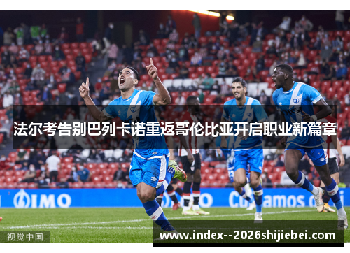 法尔考告别巴列卡诺重返哥伦比亚开启职业新篇章