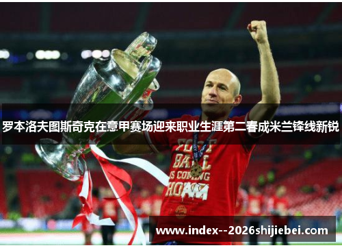 罗本洛夫图斯奇克在意甲赛场迎来职业生涯第二春成米兰锋线新锐