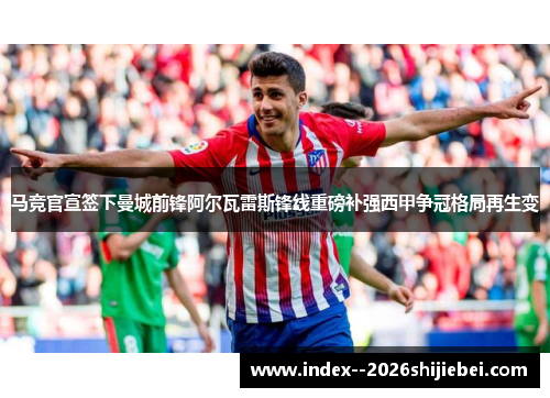 马竞官宣签下曼城前锋阿尔瓦雷斯锋线重磅补强西甲争冠格局再生变