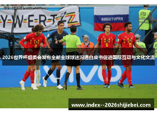 2026世界杯组委会发布全新全球球迷沟通白皮书促进国际互动与文化交流