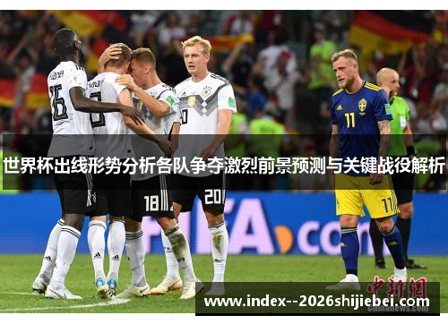 世界杯出线形势分析各队争夺激烈前景预测与关键战役解析
