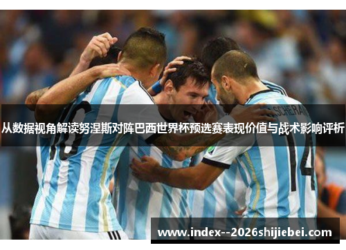 从数据视角解读努涅斯对阵巴西世界杯预选赛表现价值与战术影响评析