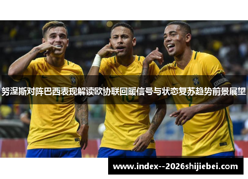 努涅斯对阵巴西表现解读欧协联回暖信号与状态复苏趋势前景展望