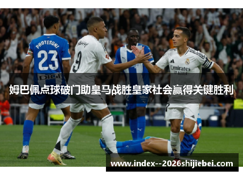 姆巴佩点球破门助皇马战胜皇家社会赢得关键胜利
