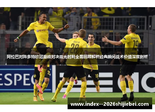 阿拉巴对阵多特欧冠巅峰对决高光时刻全面回顾解析经典瞬间战术价值深度剖析 阿拉巴对阵多特欧冠巅峰对决高光时刻全面回顾解析经典瞬间战术价值深度剖析